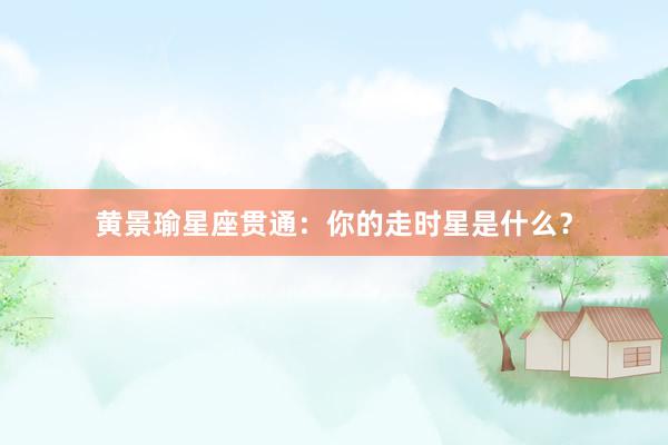黄景瑜星座贯通：你的走时星是什么？