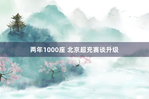 两年1000座 北京超充赛谈升级