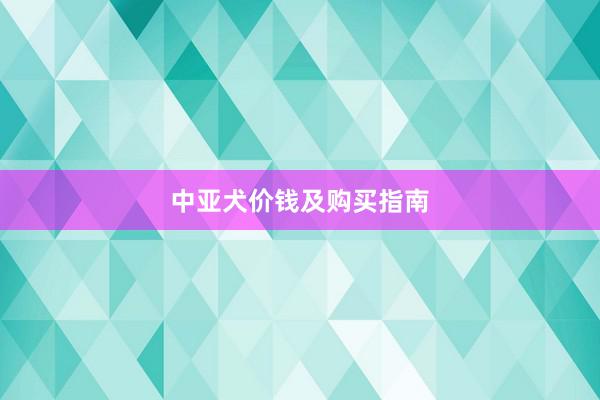 中亚犬价钱及购买指南